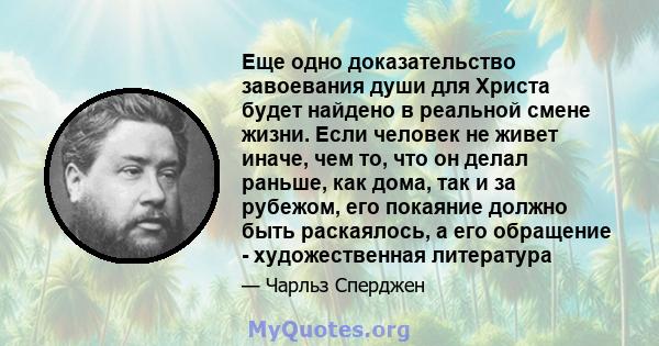 Еще одно доказательство завоевания души для Христа будет найдено в реальной смене жизни. Если человек не живет иначе, чем то, что он делал раньше, как дома, так и за рубежом, его покаяние должно быть раскаялось, а его