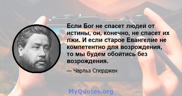 Если Бог не спасет людей от истины, он, конечно, не спасет их лжи. И если старое Евангелие не компетентно для возрождения, то мы будем обойтись без возрождения.