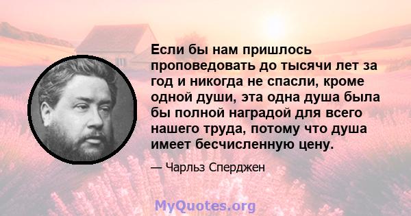 Если бы нам пришлось проповедовать до тысячи лет за год и никогда не спасли, кроме одной души, эта одна душа была бы полной наградой для всего нашего труда, потому что душа имеет бесчисленную цену.