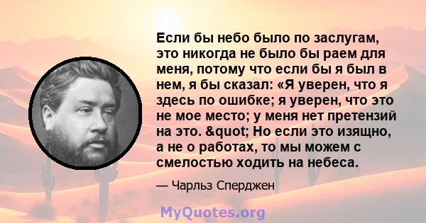 Если бы небо было по заслугам, это никогда не было бы раем для меня, потому что если бы я был в нем, я бы сказал: «Я уверен, что я здесь по ошибке; я уверен, что это не мое место; у меня нет претензий на это. " Но