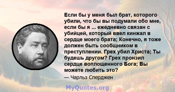 Если бы у меня был брат, которого убили, что бы вы подумали обо мне, если бы я ... ежедневно связан с убийцей, который ввел кинжал в сердце моего брата; Конечно, я тоже должен быть сообщником в преступлении. Грех убил