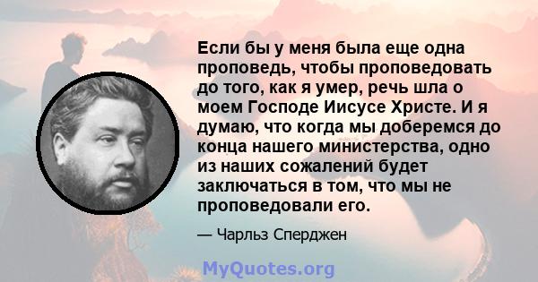 Если бы у меня была еще одна проповедь, чтобы проповедовать до того, как я умер, речь шла о моем Господе Иисусе Христе. И я думаю, что когда мы доберемся до конца нашего министерства, одно из наших сожалений будет