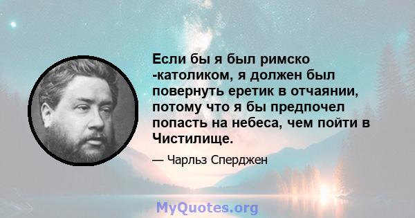 Если бы я был римско -католиком, я должен был повернуть еретик в отчаянии, потому что я бы предпочел попасть на небеса, чем пойти в Чистилище.