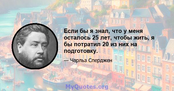 Если бы я знал, что у меня осталось 25 лет, чтобы жить, я бы потратил 20 из них на подготовку.