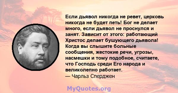 Если дьявол никогда не ревет, церковь никогда не будет петь! Бог не делает много, если дьявол не проснулся и занят. Зависит от этого: работающий Христос делает бушующего дьявола! Когда вы слышите больные сообщения,