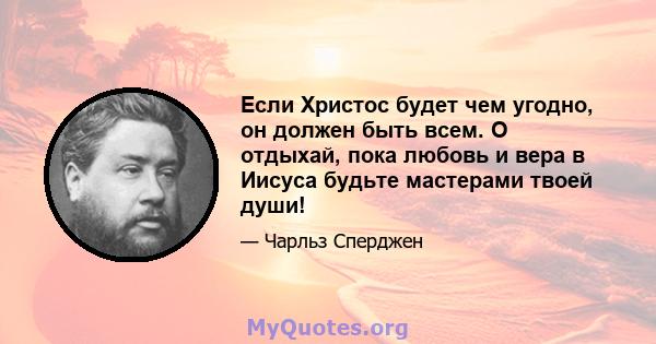 Если Христос будет чем угодно, он должен быть всем. О отдыхай, пока любовь и вера в Иисуса будьте мастерами твоей души!