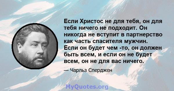 Если Христос не для тебя, он для тебя ничего не подходит. Он никогда не вступит в партнерство как часть спасителя мужчин. Если он будет чем -то, он должен быть всем, и если он не будет всем, он не для вас ничего.