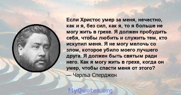 Если Христос умер за меня, нечестно, как и я, без сил, как я, то я больше не могу жить в грехе. Я должен пробудить себя, чтобы любить и служить тем, кто искупил меня. Я не могу мелочь со злом, которое убило моего