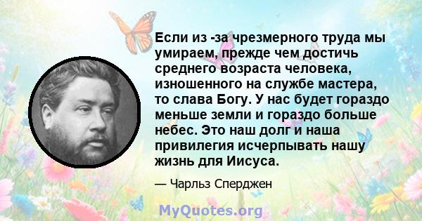 Если из -за чрезмерного труда мы умираем, прежде чем достичь среднего возраста человека, изношенного на службе мастера, то слава Богу. У нас будет гораздо меньше земли и гораздо больше небес. Это наш долг и наша