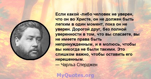 Если какой -либо человек не уверен, что он во Христе, он не должен быть легким в один момент, пока он не уверен. Дорогой друг, без полной уверенности в том, что вы спасаете, вы не имеете права быть непринужденным, и я