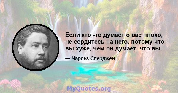 Если кто -то думает о вас плохо, не сердитесь на него, потому что вы хуже, чем он думает, что вы.