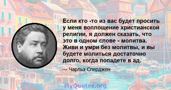 Если кто -то из вас будет просить у меня воплощение христианской религии, я должен сказать, что это в одном слове - молитва. Живи и умри без молитвы, и вы будете молиться достаточно долго, когда попадете в ад.