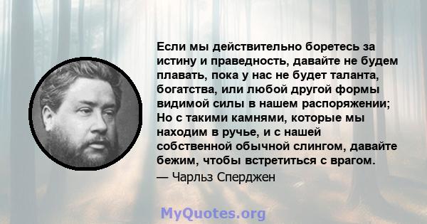 Если мы действительно боретесь за истину и праведность, давайте не будем плавать, пока у нас не будет таланта, богатства, или любой другой формы видимой силы в нашем распоряжении; Но с такими камнями, которые мы находим 