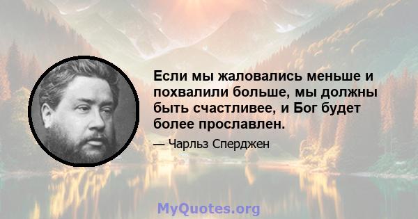 Если мы жаловались меньше и похвалили больше, мы должны быть счастливее, и Бог будет более прославлен.