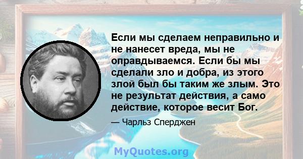 Если мы сделаем неправильно и не нанесет вреда, мы не оправдываемся. Если бы мы сделали зло и добра, из этого злой был бы таким же злым. Это не результат действия, а само действие, которое весит Бог.