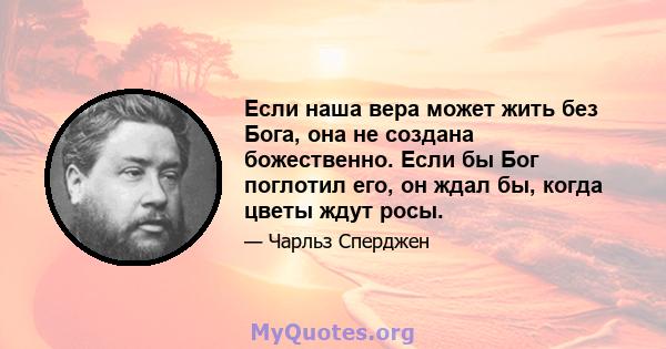 Если наша вера может жить без Бога, она не создана божественно. Если бы Бог поглотил его, он ждал бы, когда цветы ждут росы.