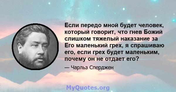 Если передо мной будет человек, который говорит, что гнев Божий слишком тяжелый наказание за Его маленький грех, я спрашиваю его, если грех будет маленьким, почему он не отдает его?