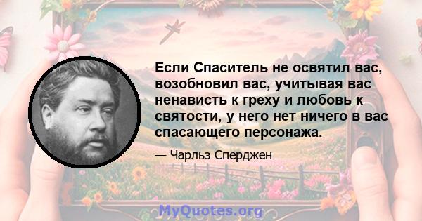 Если Спаситель не освятил вас, возобновил вас, учитывая вас ненависть к греху и любовь к святости, у него нет ничего в вас спасающего персонажа.