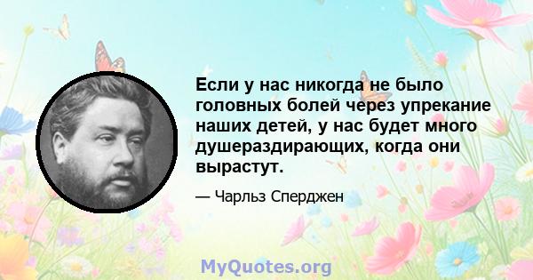 Если у нас никогда не было головных болей через упрекание наших детей, у нас будет много душераздирающих, когда они вырастут.