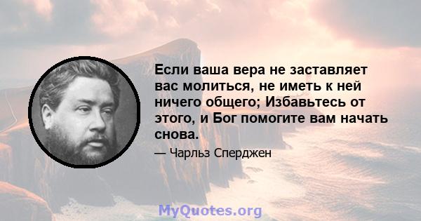 Если ваша вера не заставляет вас молиться, не иметь к ней ничего общего; Избавьтесь от этого, и Бог помогите вам начать снова.