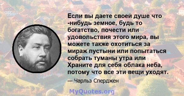 Если вы даете своей душе что -нибудь земное, будь то богатство, почести или удовольствия этого мира, вы можете также охотиться за мираж пустыни или попытаться собрать туманы утра или Храните для себя облака неба, потому 