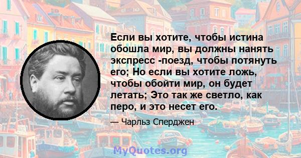 Если вы хотите, чтобы истина обошла мир, вы должны нанять экспресс -поезд, чтобы потянуть его; Но если вы хотите ложь, чтобы обойти мир, он будет летать; Это так же светло, как перо, и это несет его.