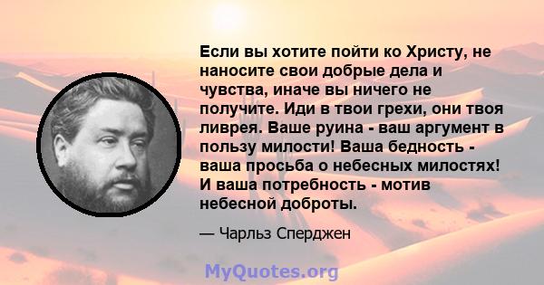 Если вы хотите пойти ко Христу, не наносите свои добрые дела и чувства, иначе вы ничего не получите. Иди в твои грехи, они твоя ливрея. Ваше руина - ваш аргумент в пользу милости! Ваша бедность - ваша просьба о небесных 