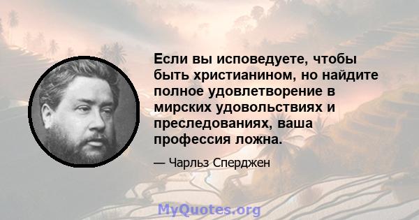 Если вы исповедуете, чтобы быть христианином, но найдите полное удовлетворение в мирских удовольствиях и преследованиях, ваша профессия ложна.