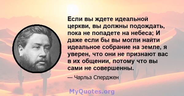 Если вы ждете идеальной церкви, вы должны подождать, пока не попадете на небеса; И даже если бы вы могли найти идеальное собрание на земле, я уверен, что они не признают вас в их общении, потому что вы сами не