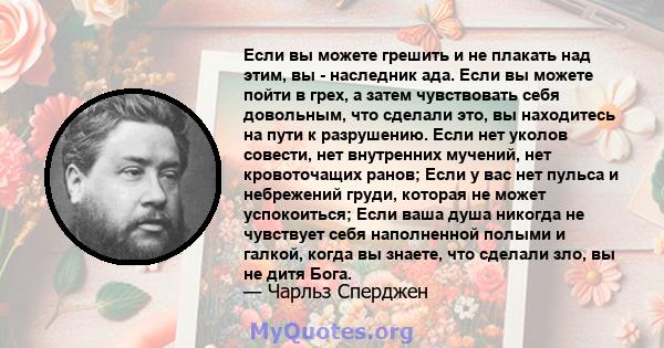 Если вы можете грешить и не плакать над этим, вы - наследник ада. Если вы можете пойти в грех, а затем чувствовать себя довольным, что сделали это, вы находитесь на пути к разрушению. Если нет уколов совести, нет