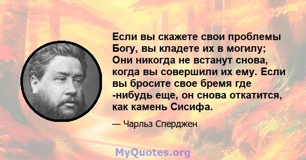 Если вы скажете свои проблемы Богу, вы кладете их в могилу; Они никогда не встанут снова, когда вы совершили их ему. Если вы бросите свое бремя где -нибудь еще, он снова откатится, как камень Сисифа.