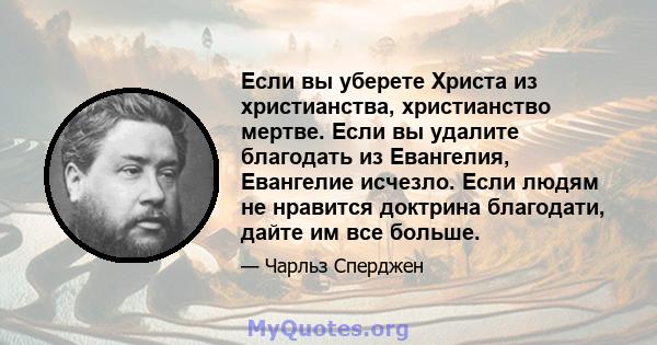 Если вы уберете Христа из христианства, христианство мертве. Если вы удалите благодать из Евангелия, Евангелие исчезло. Если людям не нравится доктрина благодати, дайте им все больше.