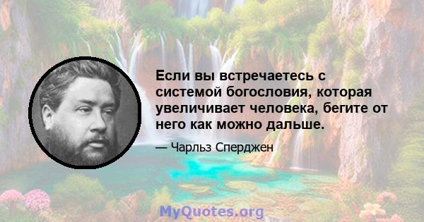 Если вы встречаетесь с системой богословия, которая увеличивает человека, бегите от него как можно дальше.