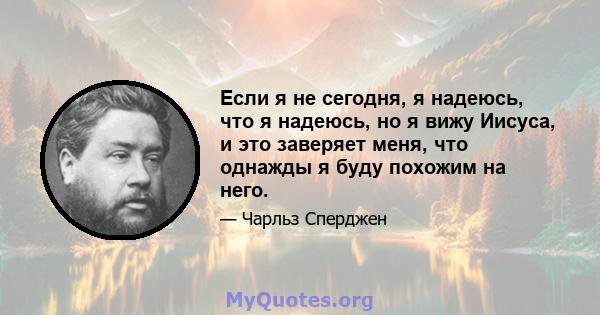 Если я не сегодня, я надеюсь, что я надеюсь, но я вижу Иисуса, и это заверяет меня, что однажды я буду похожим на него.