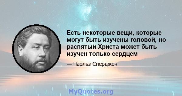 Есть некоторые вещи, которые могут быть изучены головой, но распятый Христа может быть изучен только сердцем