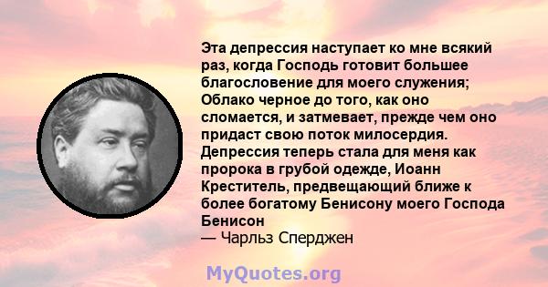 Эта депрессия наступает ко мне всякий раз, когда Господь готовит большее благословение для моего служения; Облако черное до того, как оно сломается, и затмевает, прежде чем оно придаст свою поток милосердия. Депрессия