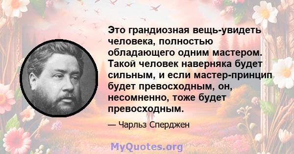 Это грандиозная вещь-увидеть человека, полностью обладающего одним мастером. Такой человек наверняка будет сильным, и если мастер-принцип будет превосходным, он, несомненно, тоже будет превосходным.