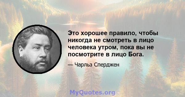 Это хорошее правило, чтобы никогда не смотреть в лицо человека утром, пока вы не посмотрите в лицо Бога.