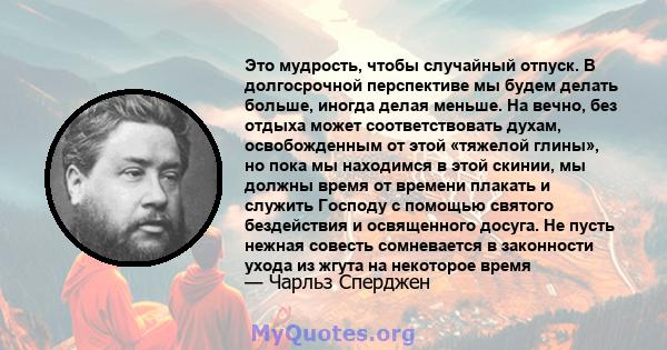 Это мудрость, чтобы случайный отпуск. В долгосрочной перспективе мы будем делать больше, иногда делая меньше. На вечно, без отдыха может соответствовать духам, освобожденным от этой «тяжелой глины», но пока мы находимся 