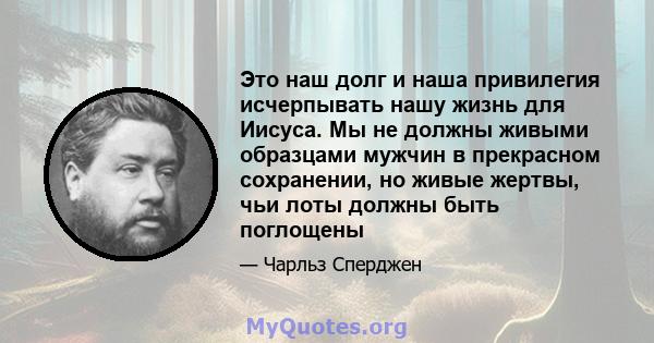 Это наш долг и наша привилегия исчерпывать нашу жизнь для Иисуса. Мы не должны живыми образцами мужчин в прекрасном сохранении, но живые жертвы, чьи лоты должны быть поглощены