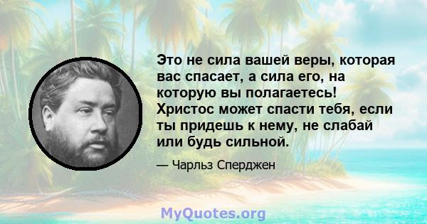 Это не сила вашей веры, которая вас спасает, а сила его, на которую вы полагаетесь! Христос может спасти тебя, если ты придешь к нему, не слабай или будь сильной.