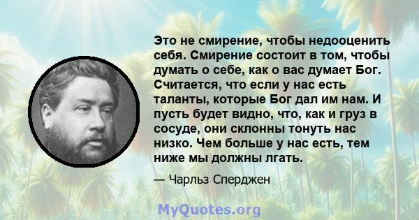 Это не смирение, чтобы недооценить себя. Смирение состоит в том, чтобы думать о себе, как о вас думает Бог. Считается, что если у нас есть таланты, которые Бог дал им нам. И пусть будет видно, что, как и груз в сосуде,