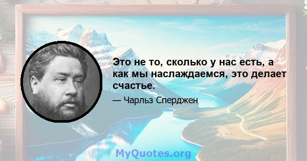 Это не то, сколько у нас есть, а как мы наслаждаемся, это делает счастье.