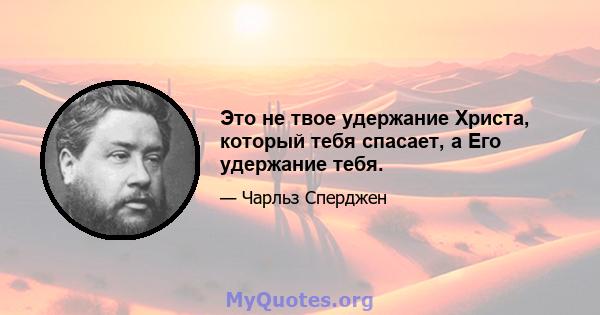 Это не твое удержание Христа, который тебя спасает, а Его удержание тебя.