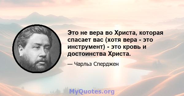 Это не вера во Христа, которая спасает вас (хотя вера - это инструмент) - это кровь и достоинства Христа.