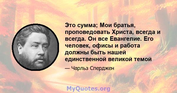 Это сумма; Мои братья, проповедовать Христа, всегда и всегда. Он все Евангелие. Его человек, офисы и работа должны быть нашей единственной великой темой