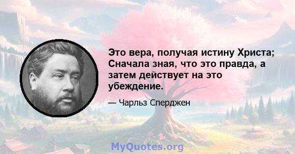 Это вера, получая истину Христа; Сначала зная, что это правда, а затем действует на это убеждение.