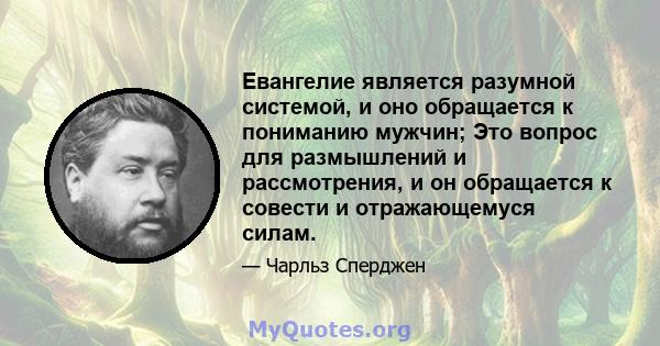 Евангелие является разумной системой, и оно обращается к пониманию мужчин; Это вопрос для размышлений и рассмотрения, и он обращается к совести и отражающемуся силам.