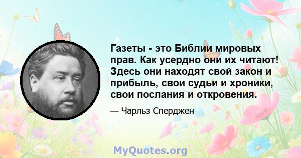 Газеты - это Библии мировых прав. Как усердно они их читают! Здесь они находят свой закон и прибыль, свои судьи и хроники, свои послания и откровения.