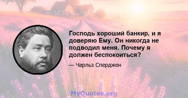 Господь хороший банкир, и я доверяю Ему. Он никогда не подводил меня. Почему я должен беспокоиться?